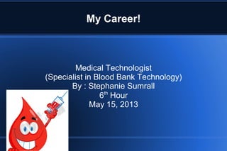 My Career!
Medical Technologist
(Specialist in Blood Bank Technology)
By : Stephanie Sumrall
6th
Hour
May 15, 2013
 