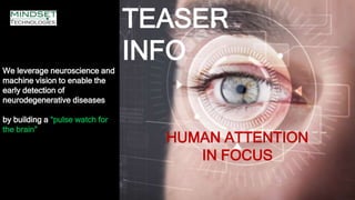 We leverage neuroscience and
machine vision to enable the
early detection of
neurodegenerative diseases
by building a “pulse watch for
the brain”
TEASER
INFO
HUMAN ATTENTION
IN FOCUS
 