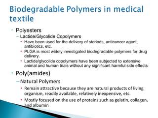 • Polyesters
– Lactide/Glycolide Copolymers
• Have been used for the delivery of steriods, anticancer agent,
antibiotics, etc.
• PLGA is most widely investigated biodegradable polymers for drug
delivery.
• Lactide/glycolide copolymers have been subjected to extensive
animal and human trials without any significant harmful side effects
• Poly(amides)
–Natural Polymers
• Remain attractive because they are natural products of living
organism, readily available, relatively inexpensive, etc.
• Mostly focused on the use of proteins such as gelatin, collagen,
and albumin
 