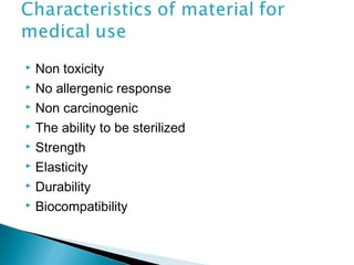  Non toxicity
 No allergenic response
 Non carcinogenic
 The ability to be sterilized
 Strength
 Elasticity
 Durability
 Biocompatibility
 