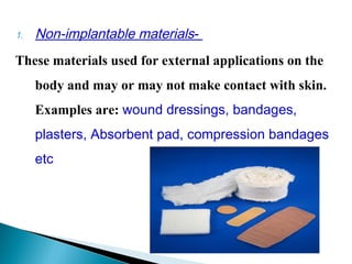 1. Non-implantable materials-
These materials used for external applications on the
body and may or may not make contact with skin.
Examples are: wound dressings, bandages,
plasters, Absorbent pad, compression bandages
etc
 