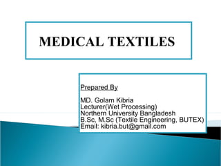 MEDICAL TEXTILES
Prepared By
MD. Golam Kibria
Lecturer(Wet Processing)
Northern University Bangladesh
B.Sc, M.Sc (Textile Engineering, BUTEX)
Email: kibria.but@gmail.com
 
