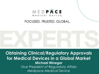 FOCUSED. TRUSTED. GLOBAL.




Obtaining Clinical/Regulatory Approvals
for Medical Devices in a Global Market
               Michael Winegar
      Vice President of Regulatory Affairs
          Medpace Medical Device
 