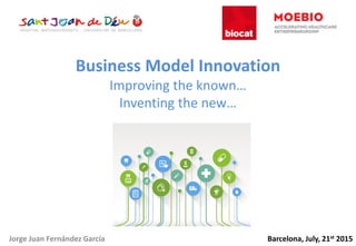 Barcelona, July, 21st 2015
Business Model Innovation
Improving the known…
Inventing the new…
Jorge Juan Fernández García
 