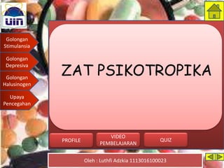 Golongan
Stimulansia
Golongan
Depresiva
Golongan
Halusinogen
Upaya
Pencegahan
Oleh : Luthfi Adzkia 1113016100023
PROFILE QUIZ
VIDEO
PEMBELAJARAN
ZAT PSIKOTROPIKA
 