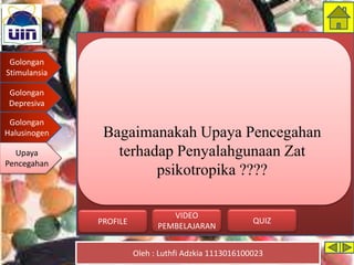 Golongan
Stimulansia
Golongan
Depresiva
Golongan
Halusinogen
Upaya
Pencegahan
Oleh : Luthfi Adzkia 1113016100023
PROFILE QUIZ
VIDEO
PEMBELAJARAN
Bagaimanakah Upaya Pencegahan
terhadap Penyalahgunaan Zat
psikotropika ????
Upaya
Pencegahan
 