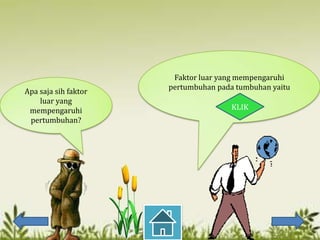 Faktor luar yang mempengaruhi
                      pertumbuhan pada tumbuhan yaitu
Apa saja sih faktor
    luar yang
 mempengaruhi                         KLIK
 pertumbuhan?
 