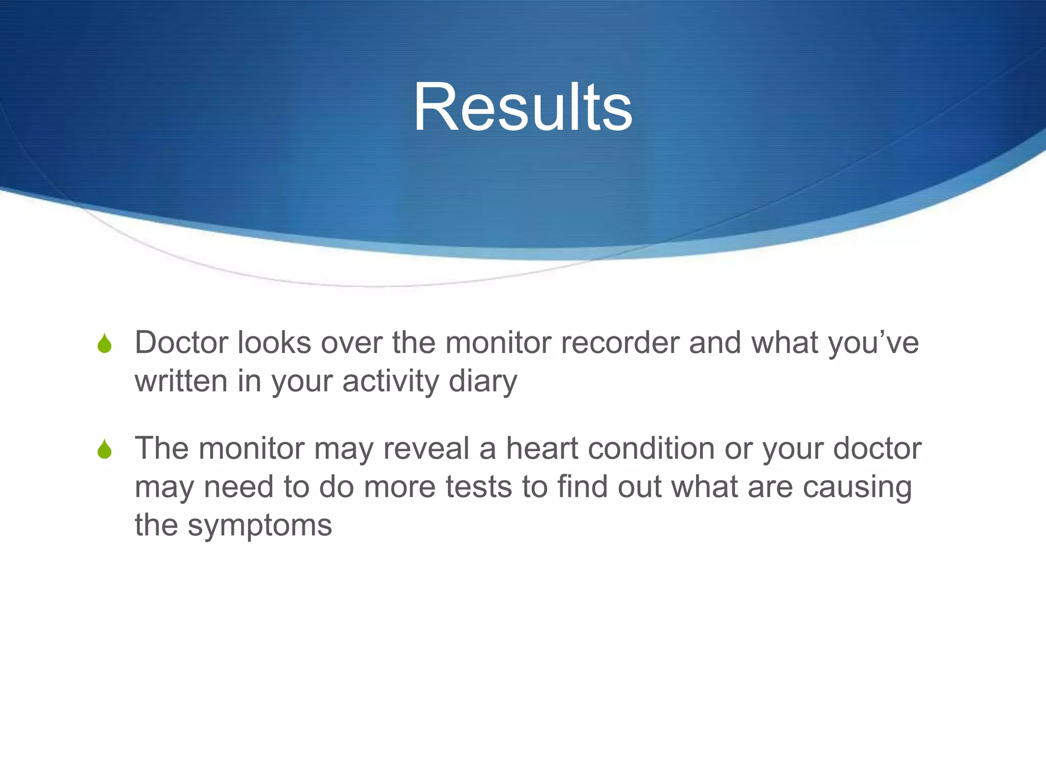 Results


S Doctor looks over the monitor recorder and what you’ve
  written in your activity diary

S The monitor may reveal a heart condition or your doctor
  may need to do more tests to find out what are causing
  the symptoms
 