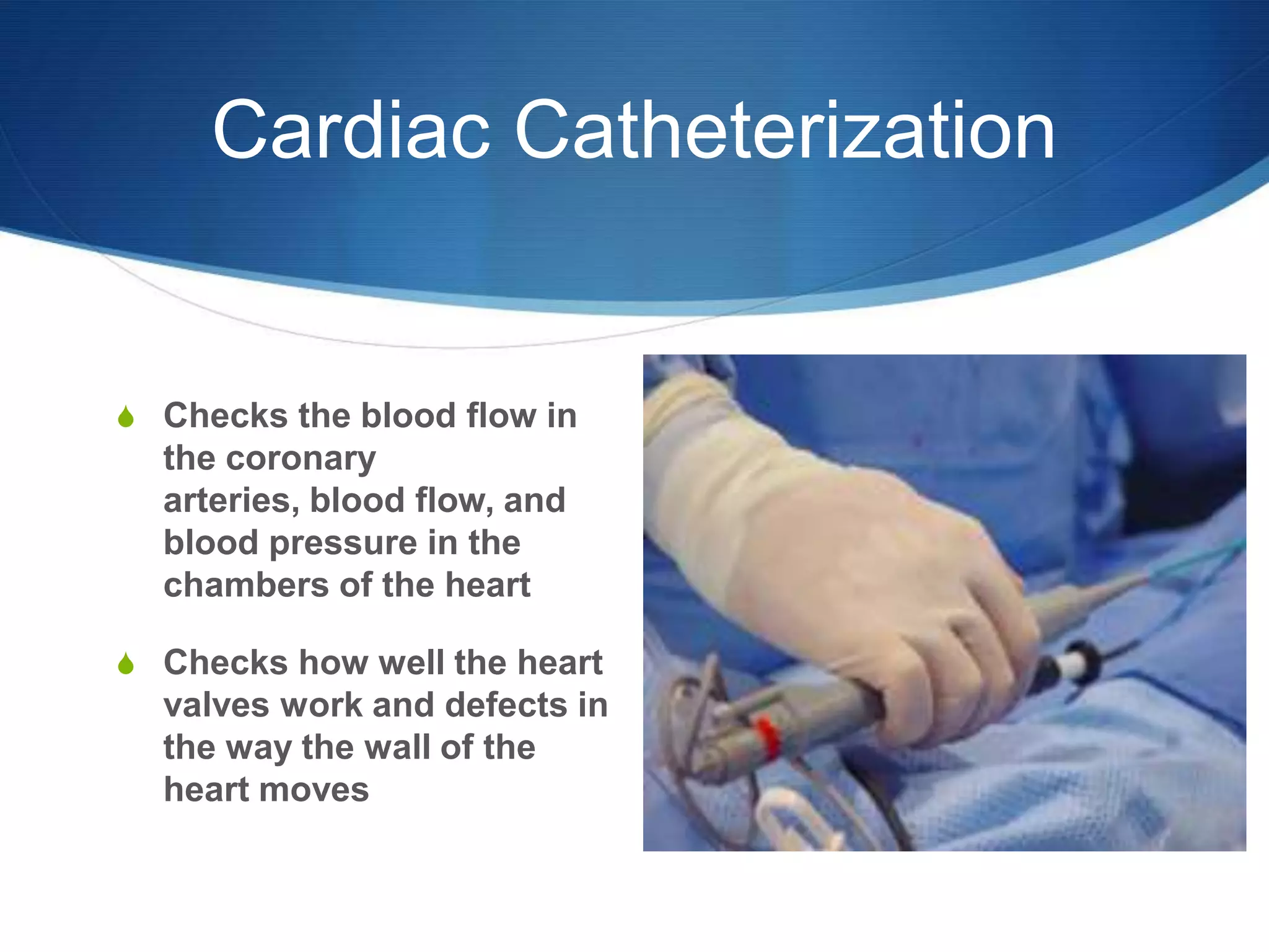 Cardiac Catheterization


S Checks the blood flow in
  the coronary
  arteries, blood flow, and
  blood pressure in the
  chambers of the heart

S Checks how well the heart
  valves work and defects in
  the way the wall of the
  heart moves
 