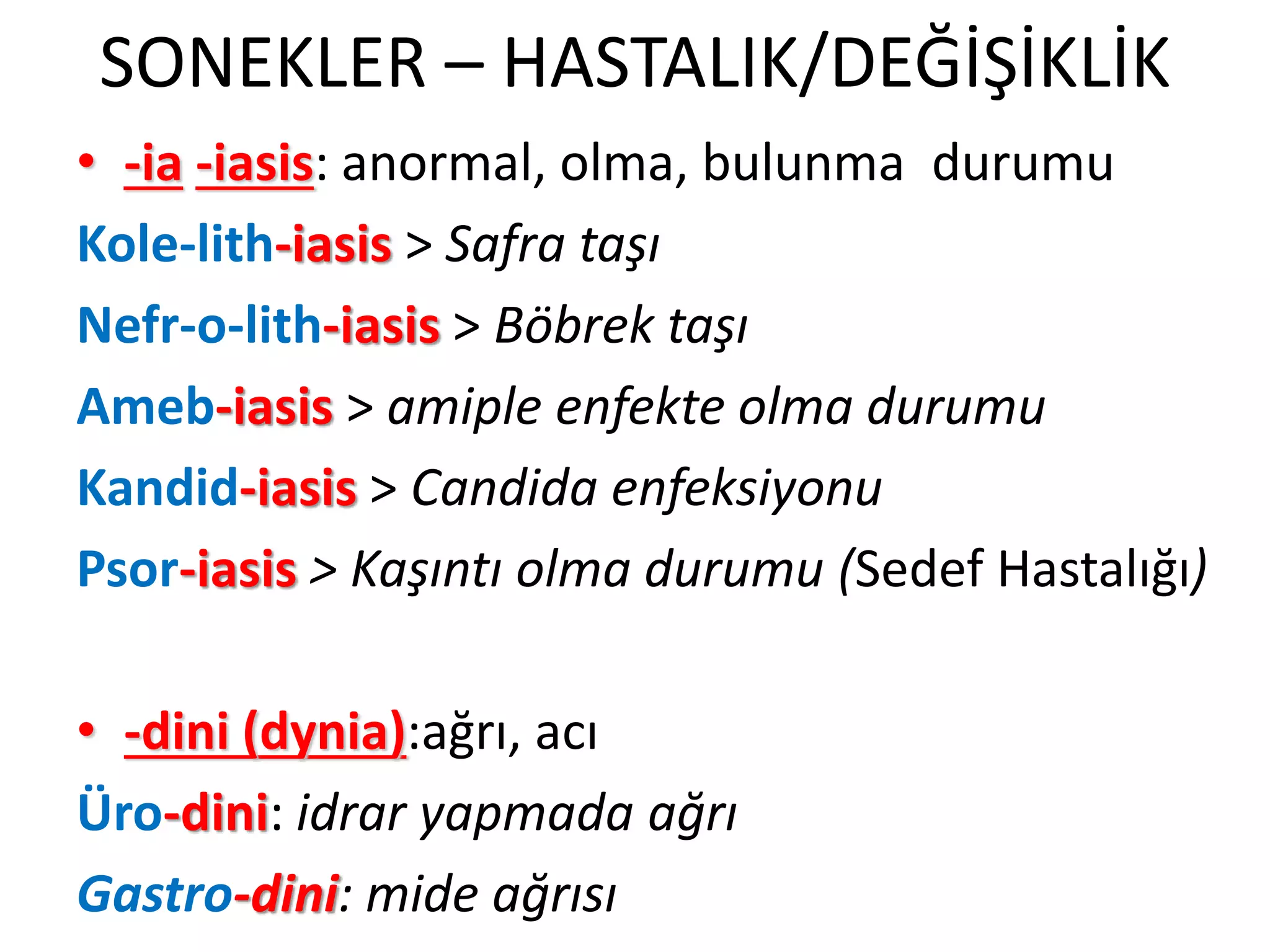 SONEKLER – HASTALIK/DEĞİŞİKLİK
• -ia -iasis: anormal, olma, bulunma durumu
Kole-lith-iasis > Safra taşı
Nefr-o-lith-iasis > Böbrek taşı
Ameb-iasis > amiple enfekte olma durumu
Kandid-iasis > Candida enfeksiyonu
Psor-iasis > Kaşıntı olma durumu (Sedef Hastalığı)
• -dini (dynia):ağrı, acı
Üro-dini: idrar yapmada ağrı
Gastro-dini: mide ağrısı
 