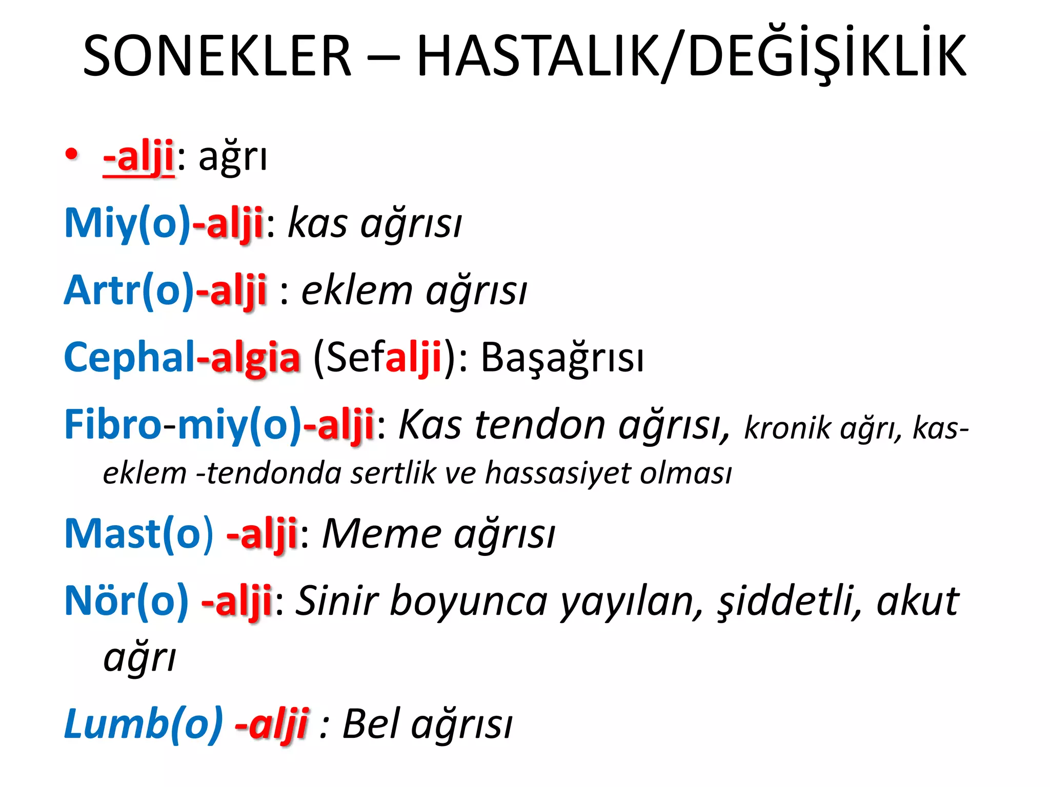 SONEKLER – HASTALIK/DEĞİŞİKLİK
• -alji: ağrı
Miy(o)-alji: kas ağrısı
Artr(o)-alji : eklem ağrısı
Cephal-algia (Sefalji): Başağrısı
Fibro-miy(o)-alji: Kas tendon ağrısı, kronik ağrı, kas-
eklem -tendonda sertlik ve hassasiyet olması
Mast(o) -alji: Meme ağrısı
Nör(o) -alji: Sinir boyunca yayılan, şiddetli, akut
ağrı
Lumb(o) -alji : Bel ağrısı
 