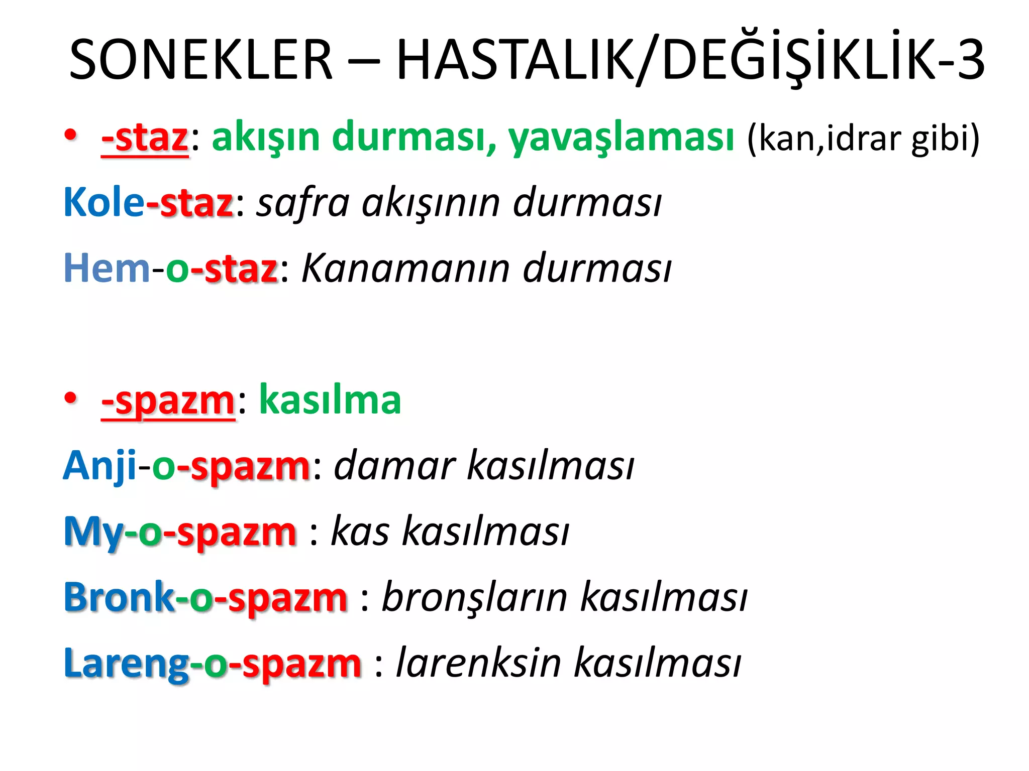 SONEKLER – HASTALIK/DEĞİŞİKLİK-3
• -staz: akışın durması, yavaşlaması (kan,idrar gibi)
Kole-staz: safra akışının durması
Hem-o-staz: Kanamanın durması
• -spazm: kasılma
Anji-o-spazm: damar kasılması
My-o-spazm : kas kasılması
Bronk-o-spazm : bronşların kasılması
Lareng-o-spazm : larenksin kasılması
 
