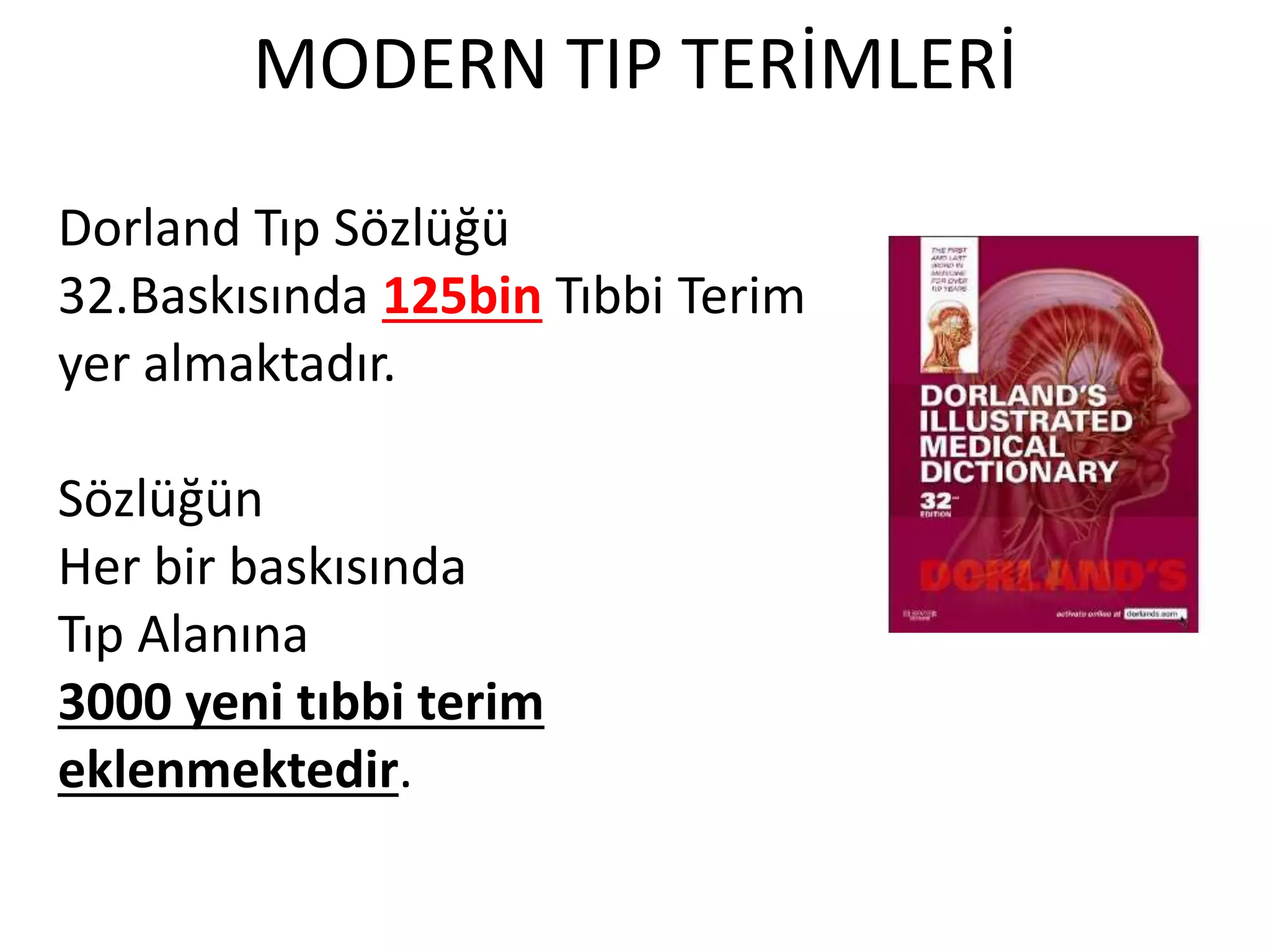 MODERN TIP TERİMLERİ
Dorland Tıp Sözlüğü
32.Baskısında 125bin Tıbbi Terim
yer almaktadır.
Sözlüğün
Her bir baskısında
Tıp Alanına
3000 yeni tıbbi terim
eklenmektedir.
 