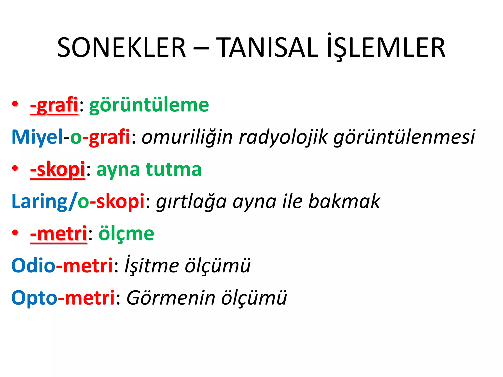 SONEKLER – TANISAL İŞLEMLER
• -grafi: görüntüleme
Miyel-o-grafi: omuriliğin radyolojik görüntülenmesi
• -skopi: ayna tutma
Laring/o-skopi: gırtlağa ayna ile bakmak
• -metri: ölçme
Odio-metri: İşitme ölçümü
Opto-metri: Görmenin ölçümü
 