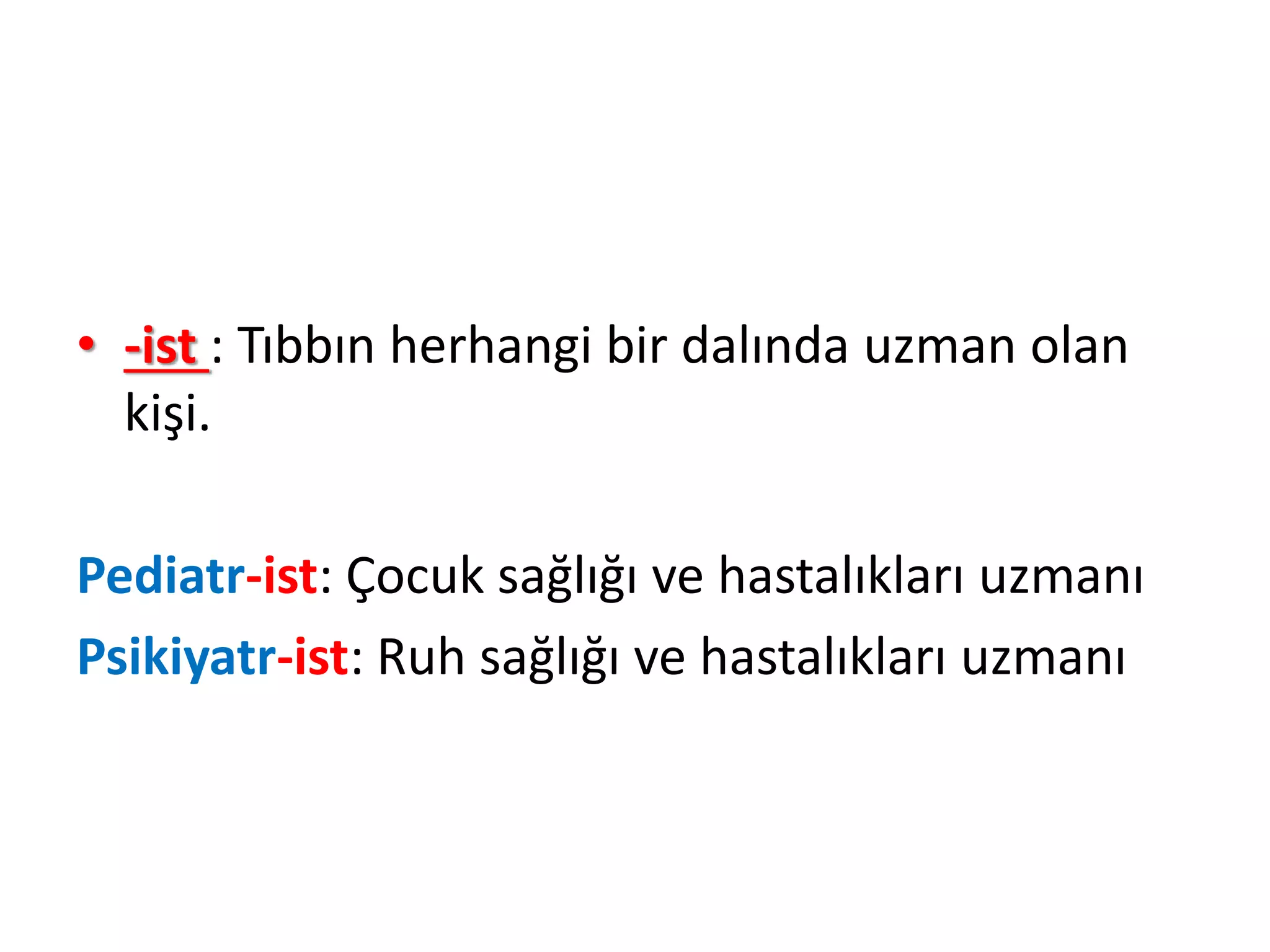 • -ist : Tıbbın herhangi bir dalında uzman olan
kişi.
Pediatr-ist: Çocuk sağlığı ve hastalıkları uzmanı
Psikiyatr-ist: Ruh sağlığı ve hastalıkları uzmanı
 