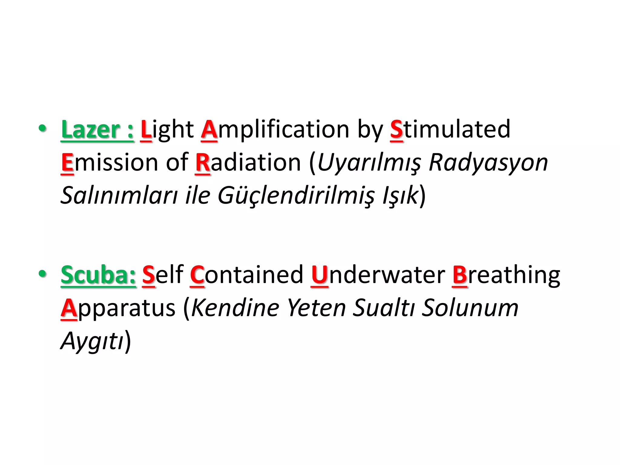 • Lazer : Light Amplification by Stimulated
Emission of Radiation (Uyarılmış Radyasyon
Salınımları ile Güçlendirilmiş Işık)
• Scuba: Self Contained Underwater Breathing
Apparatus (Kendine Yeten Sualtı Solunum
Aygıtı)
 