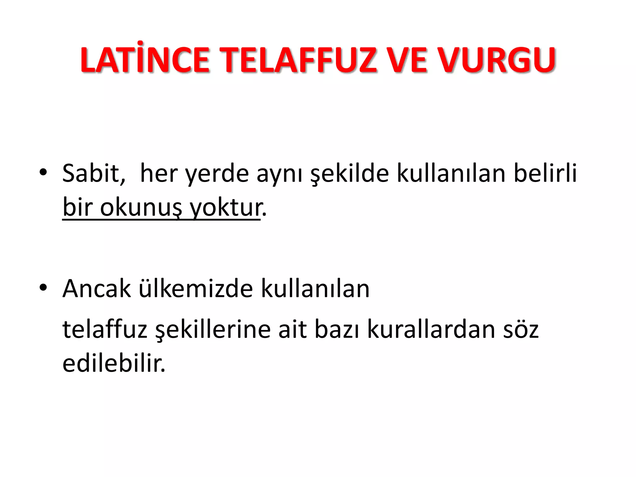 LATİNCE TELAFFUZ VE VURGU
• Sabit, her yerde aynı şekilde kullanılan belirli
bir okunuş yoktur.
• Ancak ülkemizde kullanılan
telaffuz şekillerine ait bazı kurallardan söz
edilebilir.
 