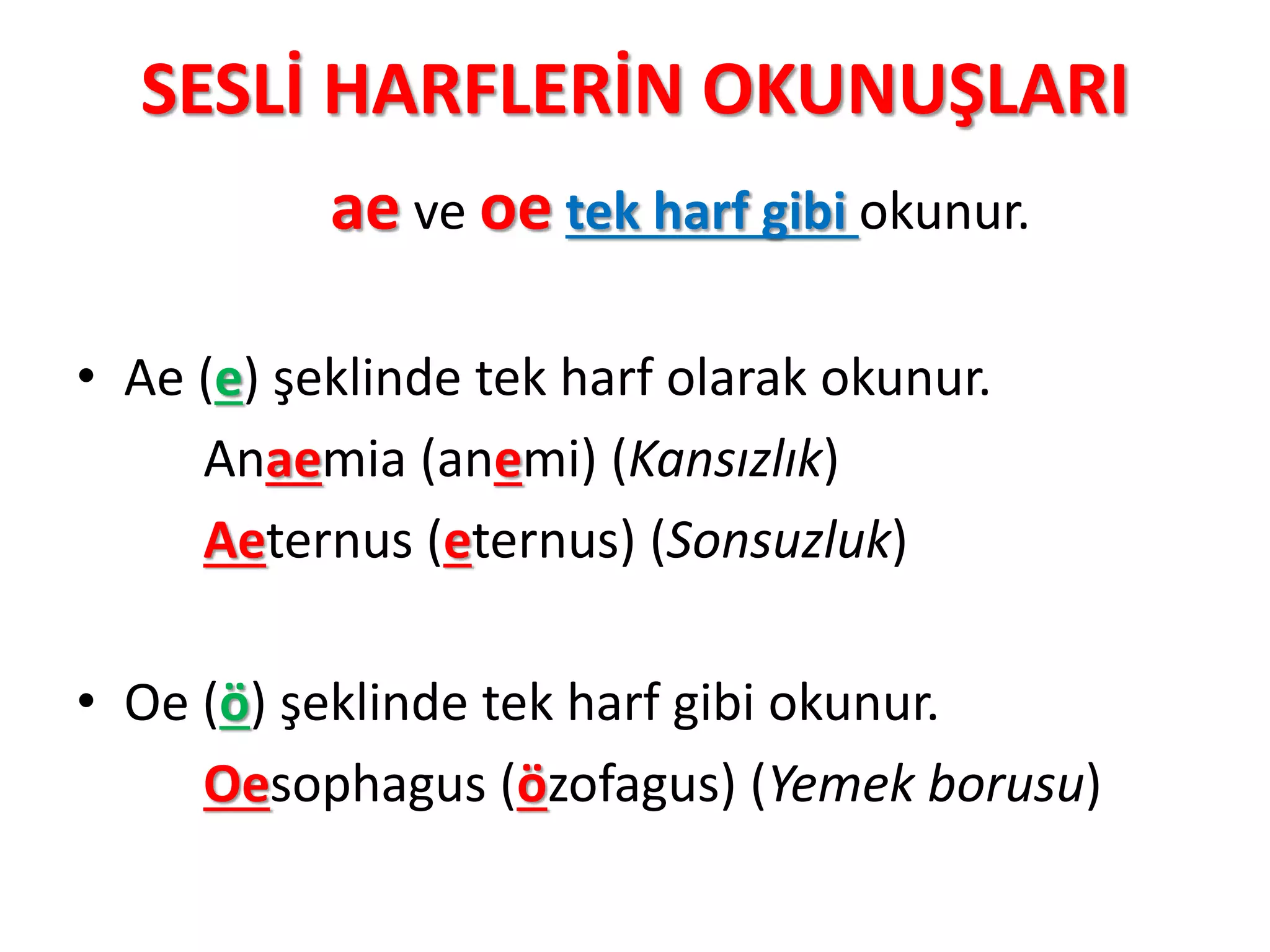 SESLİ HARFLERİN OKUNUŞLARI
ae ve oe tek harf gibi okunur.
• Ae (e) şeklinde tek harf olarak okunur.
Anaemia (anemi) (Kansızlık)
Aeternus (eternus) (Sonsuzluk)
• Oe (ö) şeklinde tek harf gibi okunur.
Oesophagus (özofagus) (Yemek borusu)
 