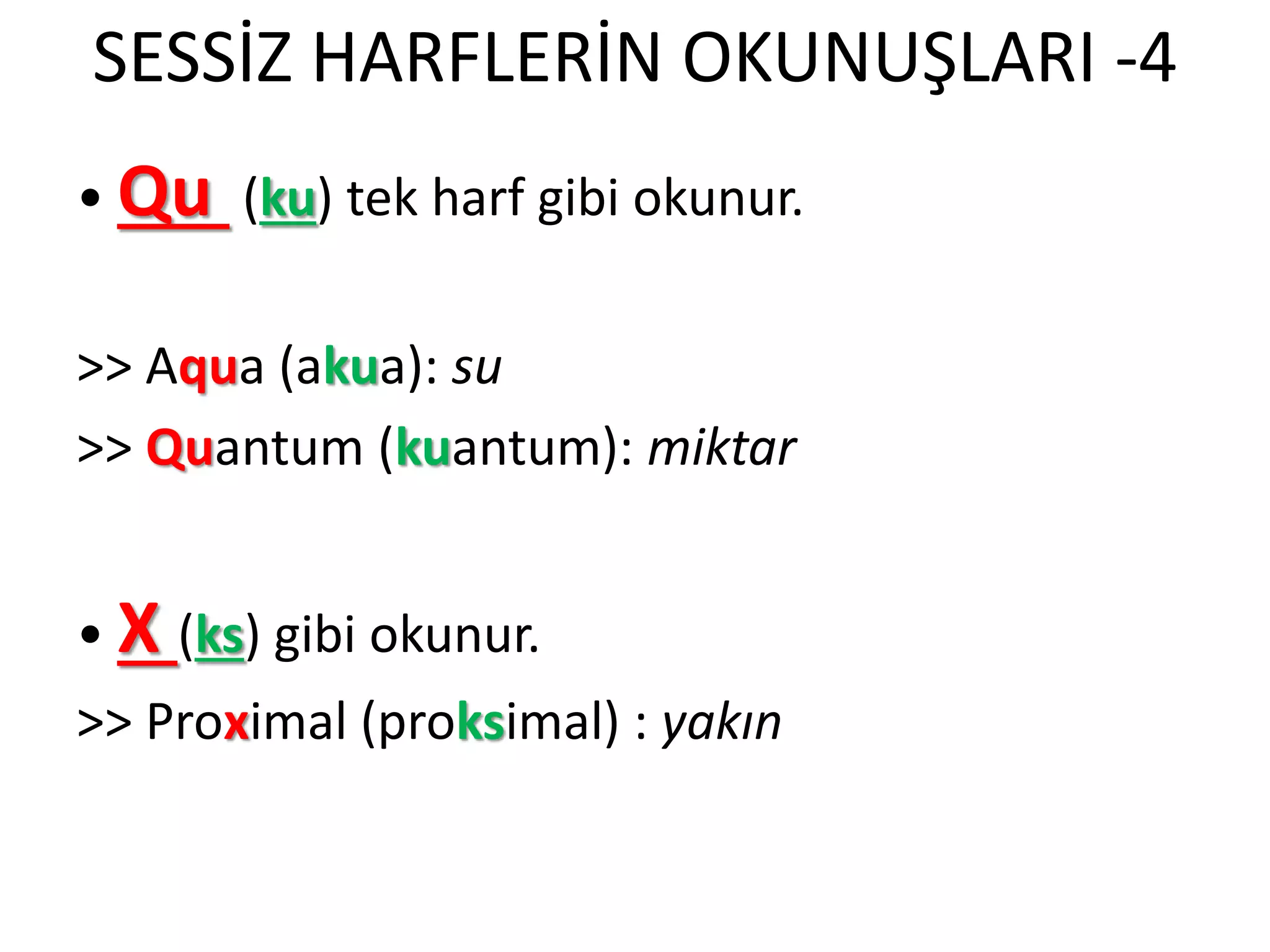 SESSİZ HARFLERİN OKUNUŞLARI -4
• Qu (ku) tek harf gibi okunur.
>> Aqua (akua): su
>> Quantum (kuantum): miktar
• X (ks) gibi okunur.
>> Proximal (proksimal) : yakın
 