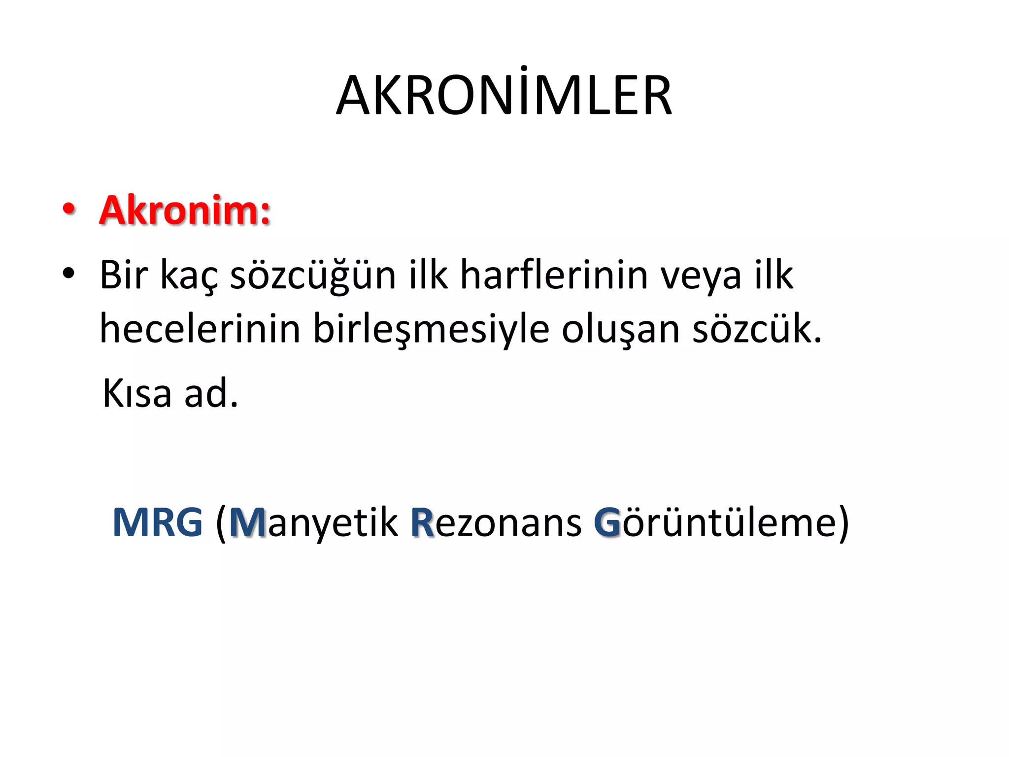 AKRONİMLER
• Akronim:
• Bir kaç sözcüğün ilk harflerinin veya ilk
hecelerinin birleşmesiyle oluşan sözcük.
Kısa ad.
MRG (Manyetik Rezonans Görüntüleme)
 