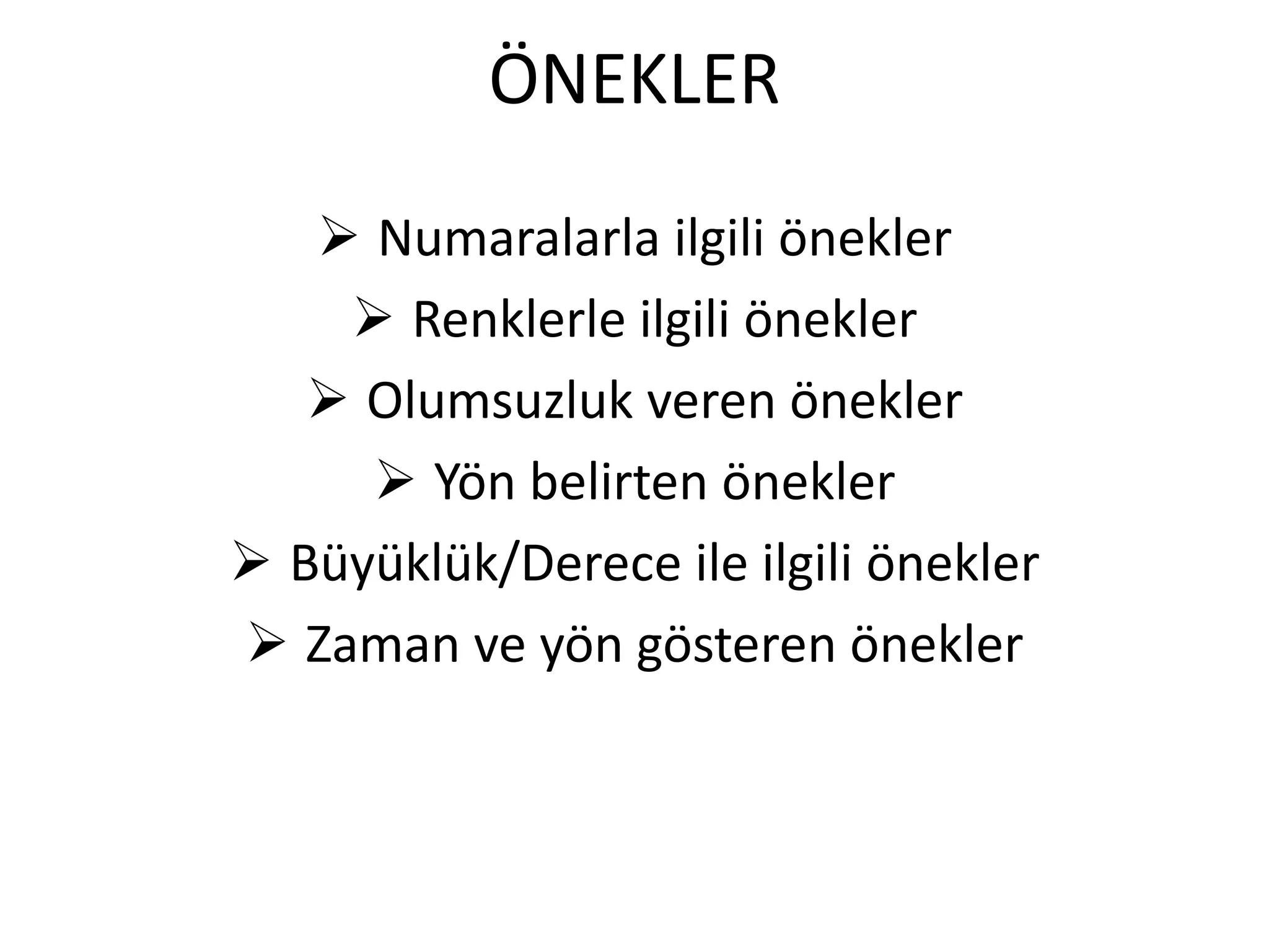 ÖNEKLER
 Numaralarla ilgili önekler
 Renklerle ilgili önekler
 Olumsuzluk veren önekler
 Yön belirten önekler
 Büyüklük/Derece ile ilgili önekler
 Zaman ve yön gösteren önekler
 