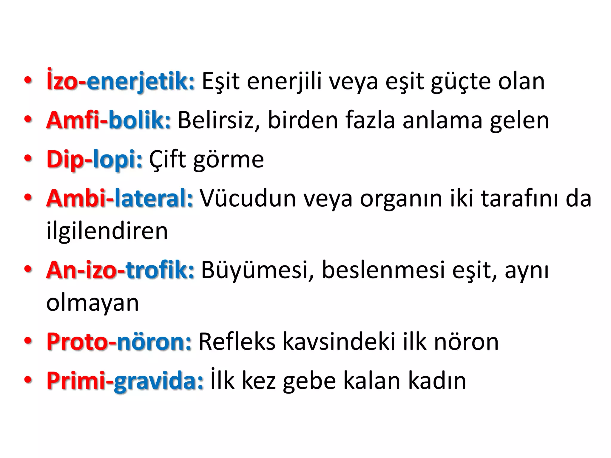 • İzo-enerjetik: Eşit enerjili veya eşit güçte olan
• Amfi-bolik: Belirsiz, birden fazla anlama gelen
• Dip-lopi: Çift görme
• Ambi-lateral: Vücudun veya organın iki tarafını da
ilgilendiren
• An-izo-trofik: Büyümesi, beslenmesi eşit, aynı
olmayan
• Proto-nöron: Refleks kavsindeki ilk nöron
• Primi-gravida: İlk kez gebe kalan kadın
 