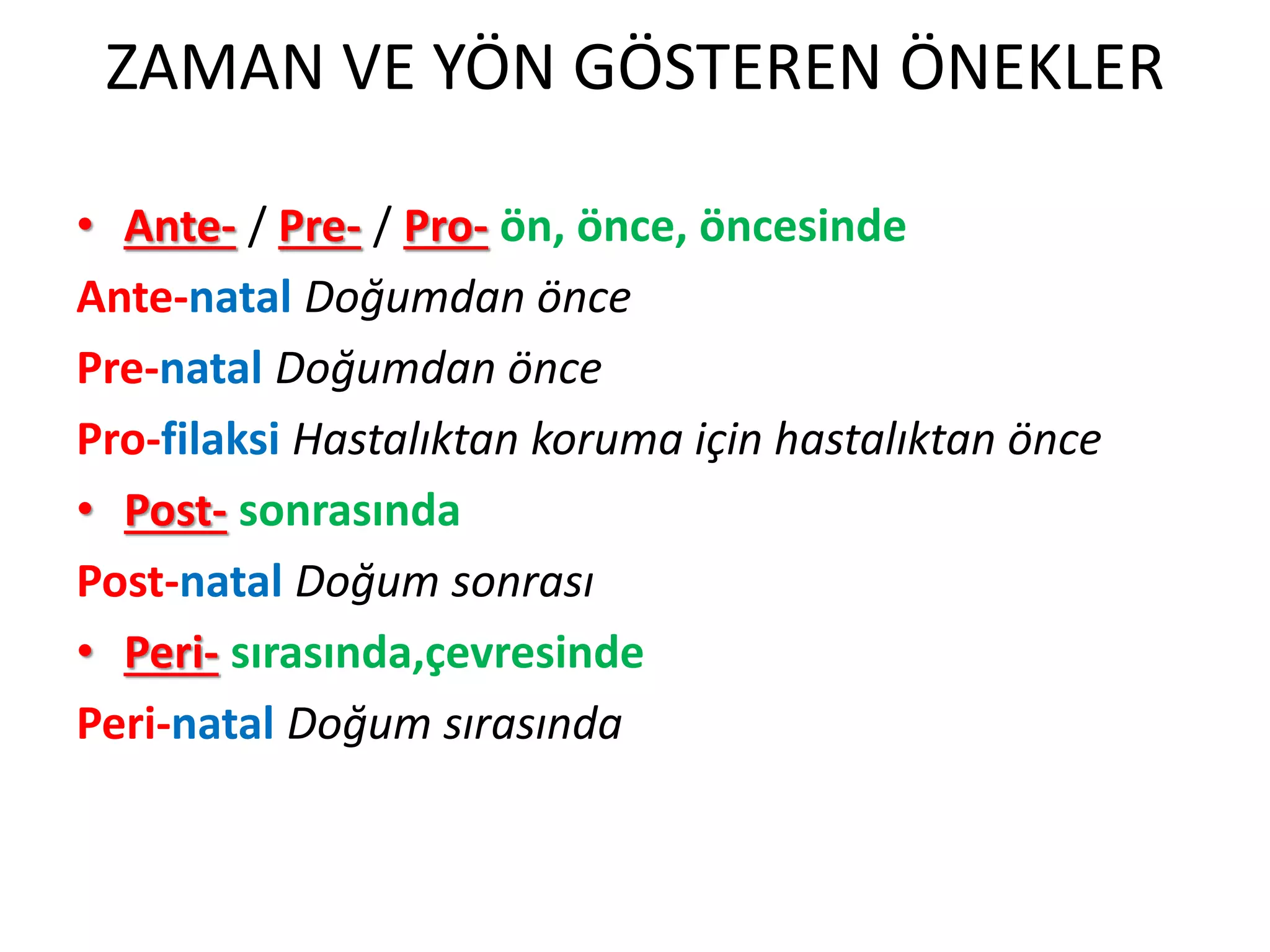 ZAMAN VE YÖN GÖSTEREN ÖNEKLER
• Ante- / Pre- / Pro- ön, önce, öncesinde
Ante-natal Doğumdan önce
Pre-natal Doğumdan önce
Pro-filaksi Hastalıktan koruma için hastalıktan önce
• Post- sonrasında
Post-natal Doğum sonrası
• Peri- sırasında,çevresinde
Peri-natal Doğum sırasında
 