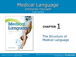 MMeeddiiccaall LLaanngguuaaggee 
IImmmmeerrssee YYoouurrsseellff 
CHAPTER 
Medical Language, Third Edition 
Susan M. Turley 
1 
Copyright © 2014, 2011, 2007 by Pearson Education, Inc. 
All Rights Reserved 
THIRD EDITION 
The Structure of 
Medical Language 
 