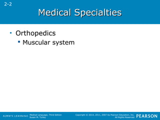 MMeeddiiccaall SSppeecciiaallttiieess 
Medical Language, Third Edition 
Susan M. Turley 
Copyright © 2014, 2011, 2007 by Pearson Education, Inc. 
All Rights Reserved 
• Orthopedics 
 Muscular system 
2-2 
 