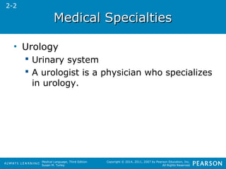MMeeddiiccaall SSppeecciiaallttiieess 
Medical Language, Third Edition 
Susan M. Turley 
Copyright © 2014, 2011, 2007 by Pearson Education, Inc. 
All Rights Reserved 
• Urology 
 Urinary system 
 A urologist is a physician who specializes 
in urology. 
2-2 
 