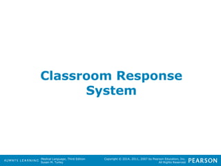 Classroom Response 
Medical Language, Third Edition 
Susan M. Turley 
Copyright © 2014, 2011, 2007 by Pearson Education, Inc. 
All Rights Reserved 
System 
 