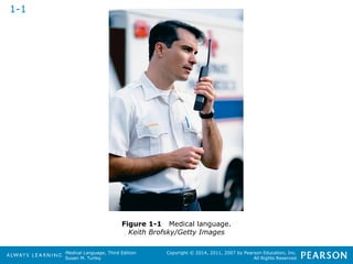 Medical Language, Third Edition 
Susan M. Turley 
Copyright © 2014, 2011, 2007 by Pearson Education, Inc. 
All Rights Reserved 
Figure 1-1 Medical language. 
Keith Brofsky/Getty Images 
1-1 
 