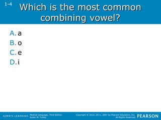 WWhhiicchh iiss tthhee mmoosstt ccoommmmoonn 
ccoommbbiinniinngg vvoowweell?? 
Medical Language, Third Edition 
Susan M. Turley 
Copyright © 2014, 2011, 2007 by Pearson Education, Inc. 
All Rights Reserved 
1-4 
A. a 
B. o 
C.e 
D.i 
 