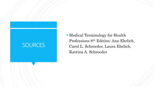 SOURCES
Medical Terminology for Health
Professions 8th Edition: Ann Ehrlich,
Carol L. Schroeder, Laura Ehrlich,
Katrina A. Schroeder