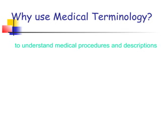 Why use Medical Terminology?
to understand medical procedures and descriptions
 