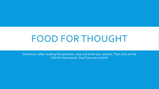FOOD FOR THOUGHT
Directions: After reading the question, stop and write your answer. Then click on the
slide for the answer. See if you are correct!

 