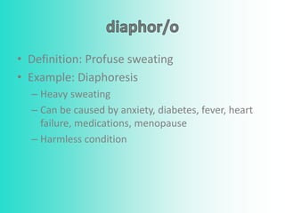 • Definition: Profuse sweating
• Example: Diaphoresis
– Heavy sweating
– Can be caused by anxiety, diabetes, fever, heart
failure, medications, menopause
– Harmless condition
 