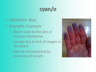 • Definition: Blue
• Example: Cyanosis
– Bluish color to the skin or
mucous membrane
– Usually due to lack of oxygen in
the blood
– May be accompanied by
shortness of breath
 