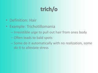 • Definition: Hair
• Example: Trichotillomania
– Irresistible urge to pull out hair from ones body
– Often leads to bald spots
– Some do it automatically with no realization, some
do it to alleviate stress
 