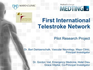 First International Telestroke Network Pilot Research Project Dr. Bart Demaerschalk, Vascular Neurology, Mayo Clinic, Principal Investigator Dr. Gordon Vail, Emergency Medicine, Hotel Dieu Grace Hôpital, Co-Principal Investigator 