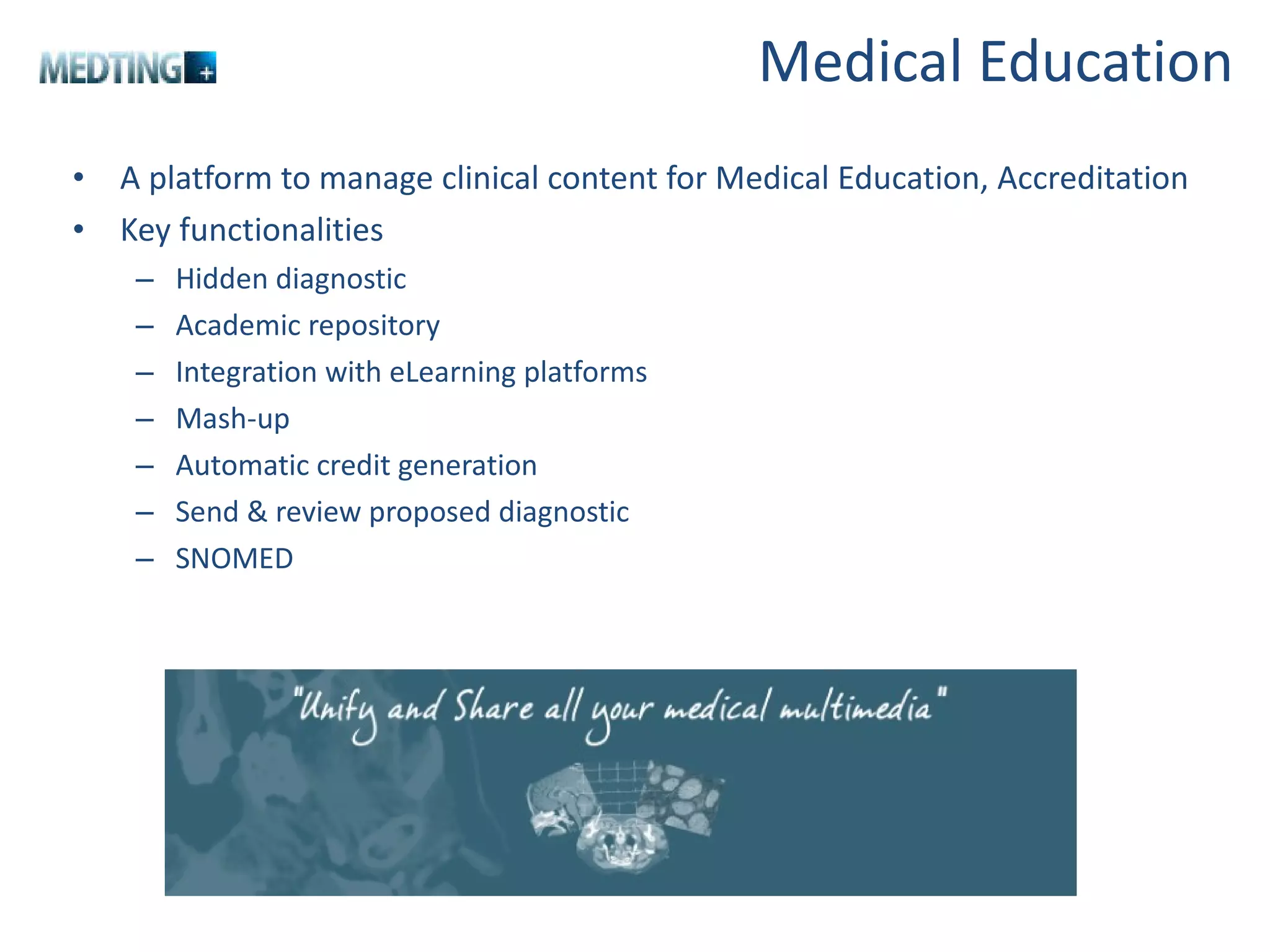 Medical Education A platform to manage clinical content for Medical Education, Accreditation Key functionalities Hidden diagnostic  Academic repository Integration with eLearning platforms Mash-up Automatic credit generation Send & review proposed diagnostic  SNOMED  