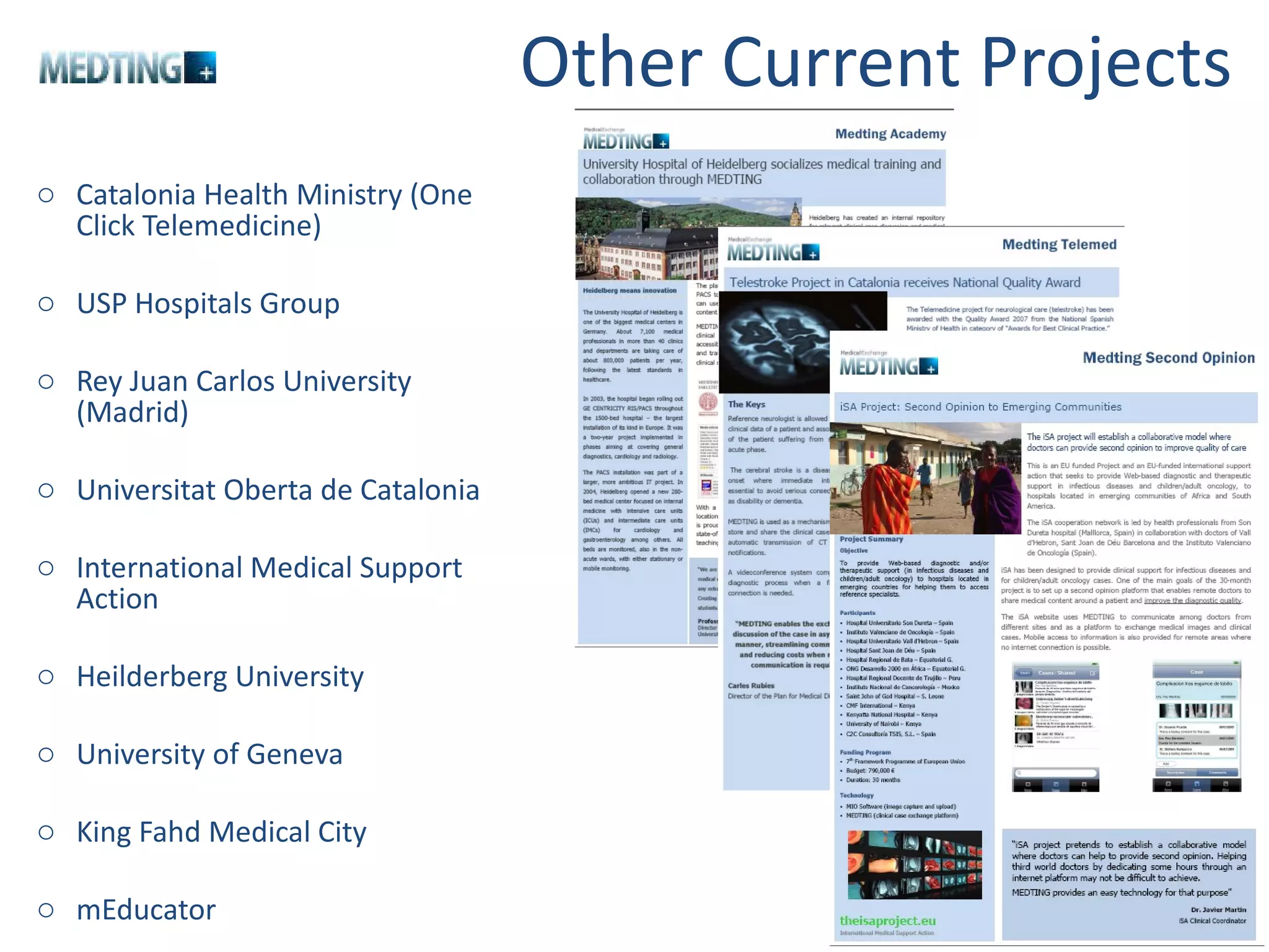 Other Current Projects Catalonia Health Ministry (One Click Telemedicine) USP Hospitals Group Rey Juan Carlos University (Madrid) Universitat Oberta de Catalonia International Medical Support Action Heilderberg University University of Geneva King Fahd Medical City mEducator 