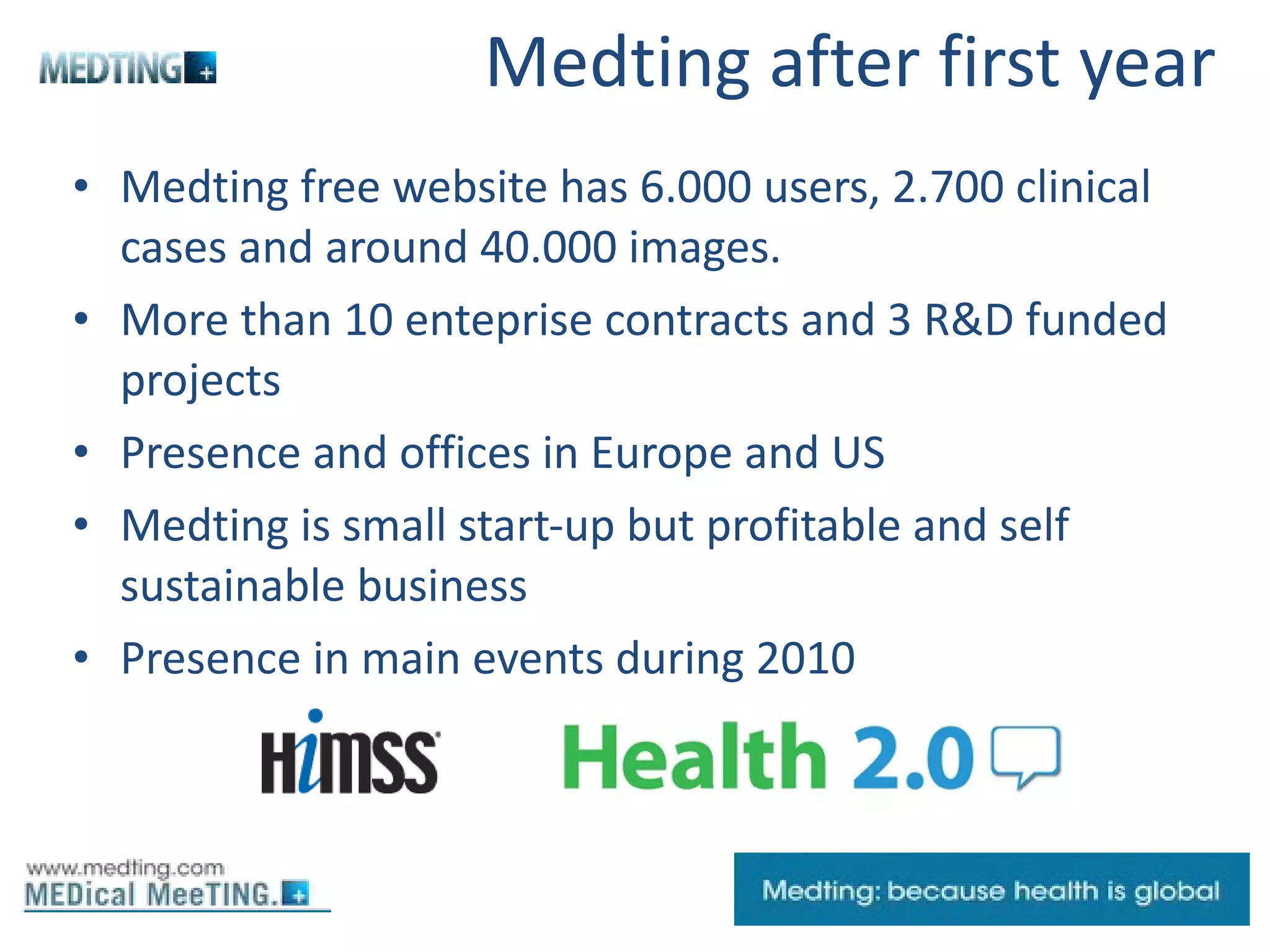 Medting after first year  Medting free website has 6.000 users, 2.700 clinical cases and around 40.000 images. More than 10 enteprise contracts and 3 R&D funded projects  Presence and offices in Europe and US Medting is small start-up but profitable and self sustainable business Presence in main events during 2010 