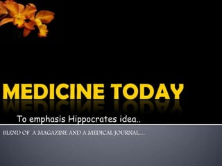 MEDICINE TODAY BLEND OF  A MAGAZINE AND A MEDICAL JOURNAL… To emphasis Hippocrates idea.. 