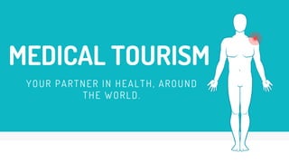 MEDICAL TOURISM
YOUR PARTNER IN HEALTH, AROUND
THE WORLD.
 