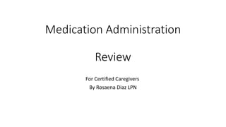 Medication Administration
Review
For Certified Caregivers
By Rosaena Diaz LPN
 