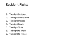 Resident Rights
1. The right Resident
2. The right Medication
3. The right Dosage
4. The right Route
5. The right Time
6. The right to know
7. The right to refuse
 