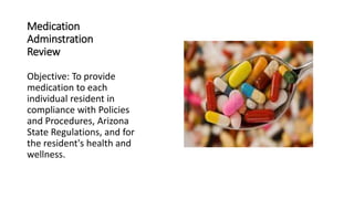 Medication
Adminstration
Review
Objective: To provide
medication to each
individual resident in
compliance with Policies
and Procedures, Arizona
State Regulations, and for
the resident's health and
wellness.
 
