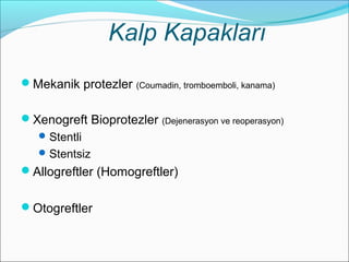 Kalp Kapakları
Mekanik protezler (Coumadin, tromboemboli, kanama)
Xenogreft Bioprotezler (Dejenerasyon ve reoperasyon)
Stentli
Stentsiz
Allogreftler (Homogreftler)
Otogreftler
 