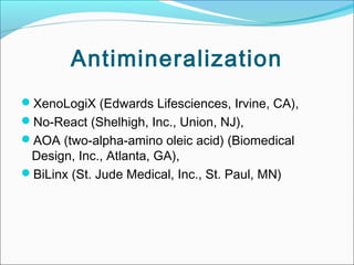 Antimineralization
XenoLogiX (Edwards Lifesciences, Irvine, CA),
No-React (Shelhigh, Inc., Union, NJ),
AOA (two-alpha-amino oleic acid) (Biomedical
Design, Inc., Atlanta, GA),
BiLinx (St. Jude Medical, Inc., St. Paul, MN)
 